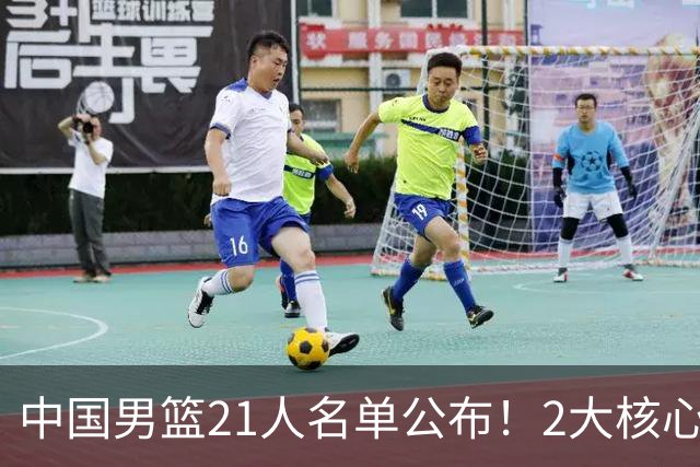 中国男篮21人名单公布！2大核心被弃，最大赢家出现：不是杨瀚森