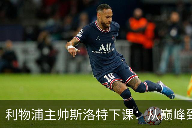 利物浦主帅斯洛特下课：从巅峰到低谷的沉沦之路