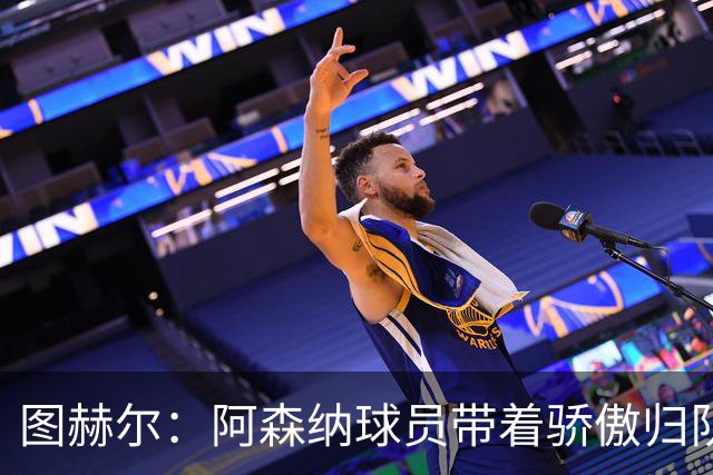 图赫尔：阿森纳球员带着骄傲归队，欧冠决赛失利不会影响世界杯
