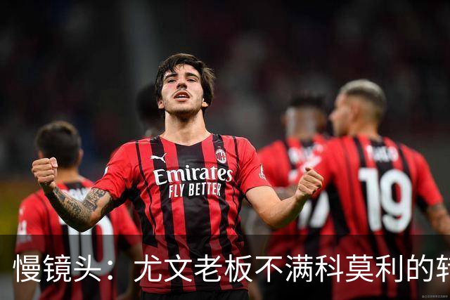 慢镜头：尤文老板不满科莫利的转会操作，萨索洛CEO是首选替代者