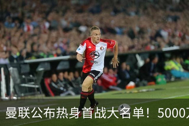 曼联公布热身首战大名单！5000万新援首秀，谢什科伤缺小梅西无缘