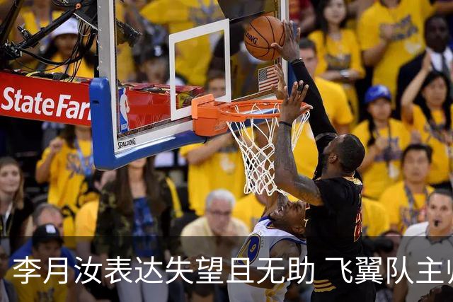 李月汝表达失望且无助 飞翼队主帅：她确实非常艰难