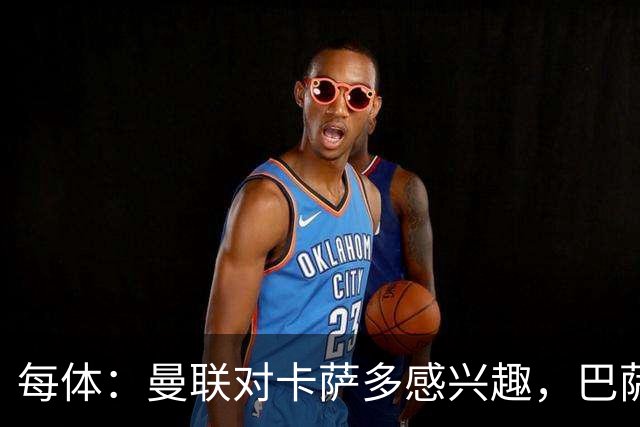 每体：曼联对卡萨多感兴趣，巴萨希望获得约2000万欧元转会费