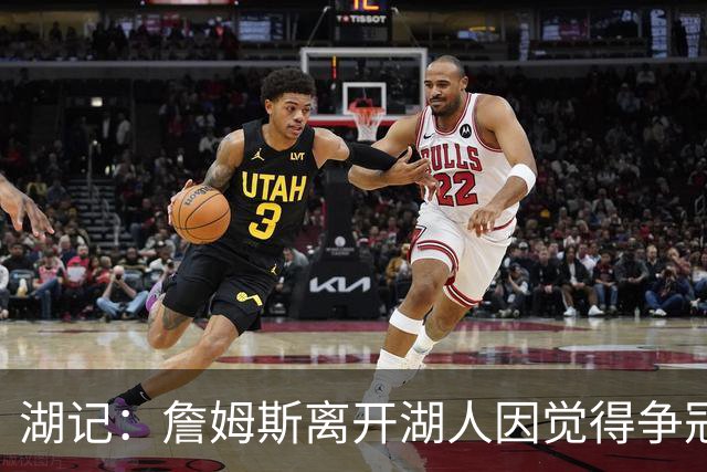 湖记：詹姆斯离开湖人因觉得争冠机会不大 去年声明就有端倪