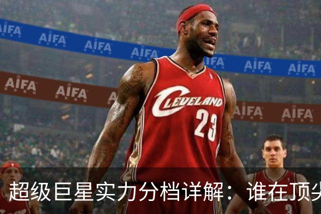 超级巨星实力分档详解：谁在顶尖、谁在第二？