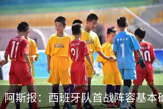 阿斯报：西班牙队首战阵容基本确定，费兰、奥亚萨瓦尔在列