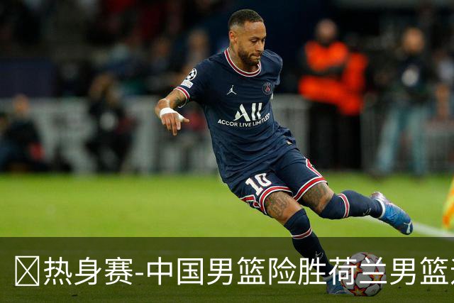 🏀热身赛-中国男篮险胜荷兰男篮迎两连胜 廖三宁21+7 杨瀚森7+8