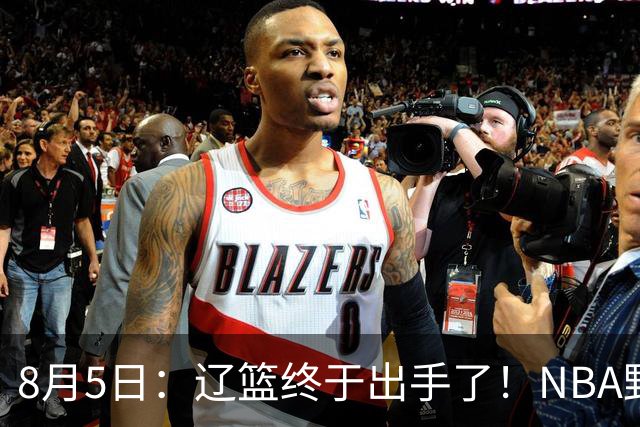 8月5日：辽篮终于出手了！NBA野兽大前锋重大加盟，赵继伟救世主般空降