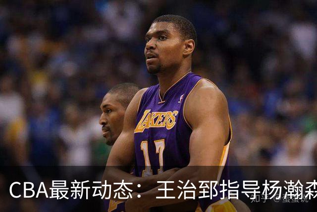 CBA最新动态：王治郅指导杨瀚森，李炎哲喜结良缘，上海或续约闫鹏飞