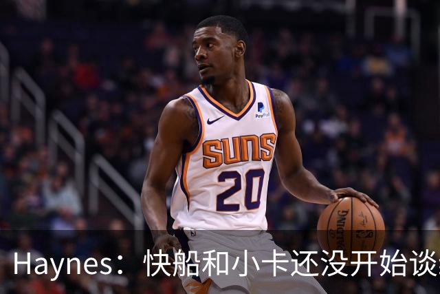 Haynes：快船和小卡还没开始谈续约 球星们不喜欢在合同年打球