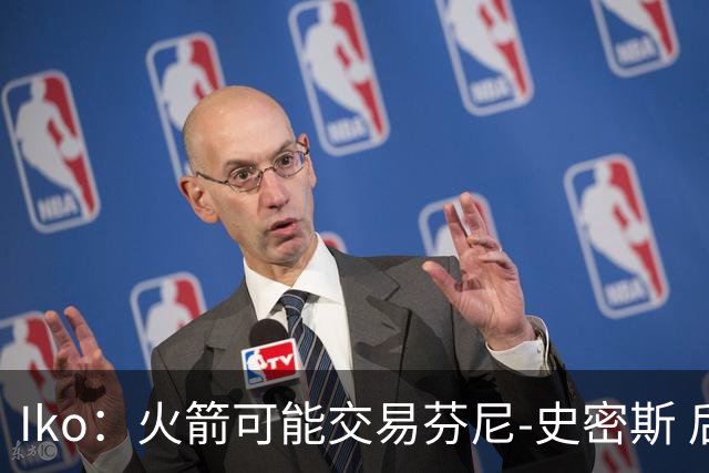 Iko：火箭可能交易芬尼-史密斯 后者在联盟中引起了相当多的兴趣