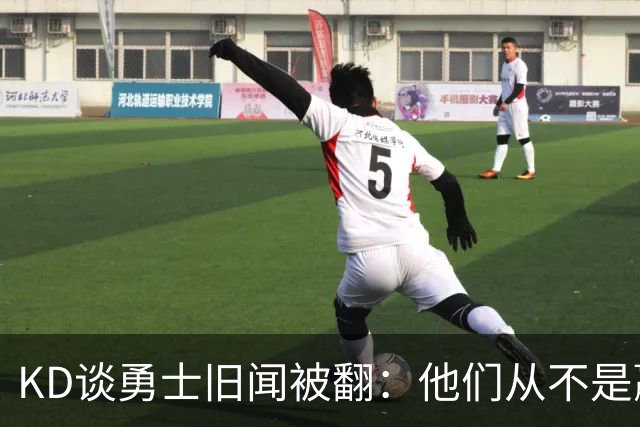 KD谈勇士旧闻被翻：他们从不是赢球豪门 对我来说那就是支下狗