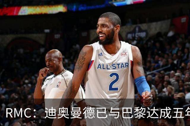 RMC：迪奥曼德已与巴黎达成五年协议，但巴黎不愿出1.3亿